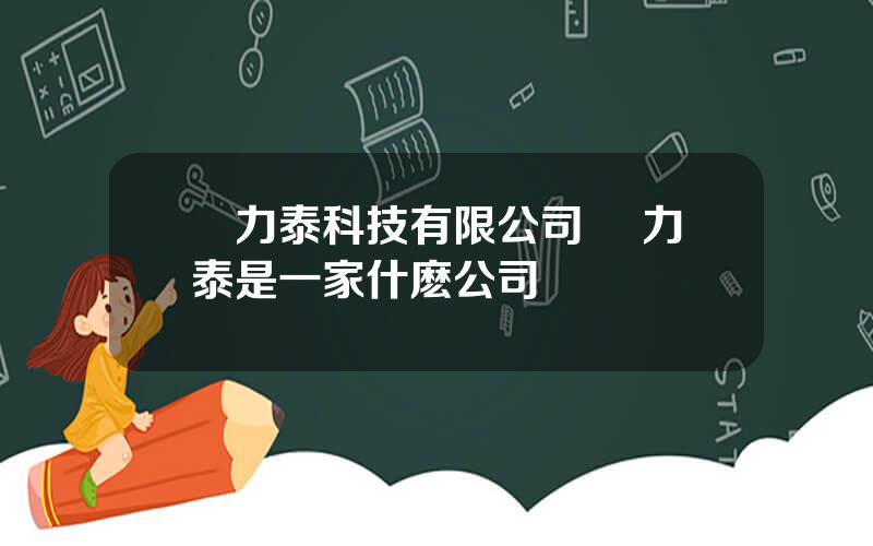 郃力泰科技有限公司 郃力泰是一家什麽公司